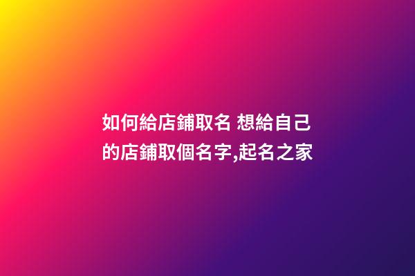 如何給店鋪取名 想給自己的店鋪取個名字,起名之家